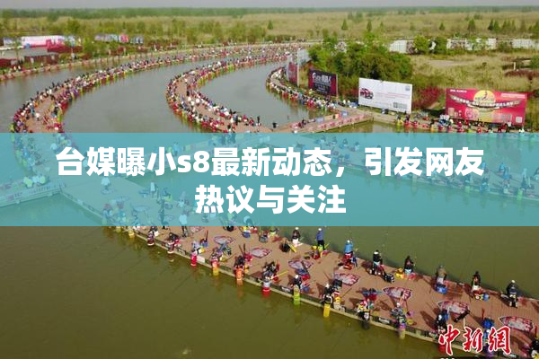 台媒曝小s8最新动态，引发网友热议与关注