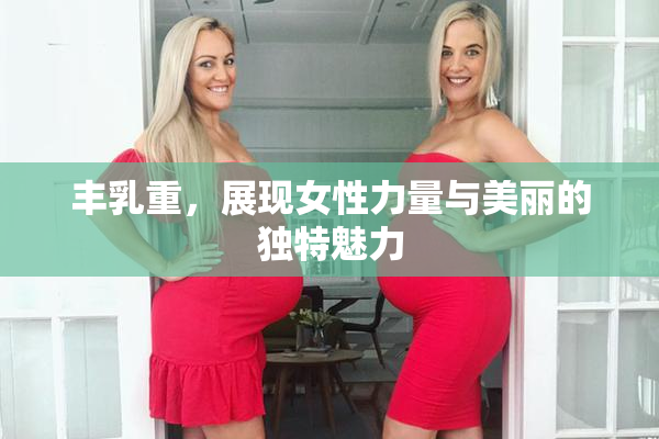 丰乳重，展现女性力量与美丽的独特魅力