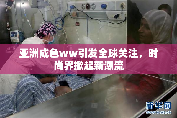 亚洲成色ww引发全球关注，时尚界掀起新潮流