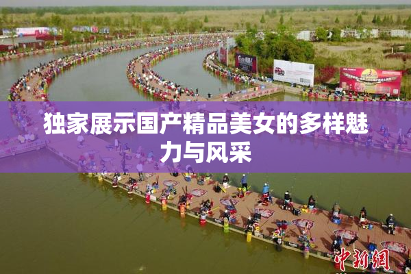 独家展示国产精品美女的多样魅力与风采