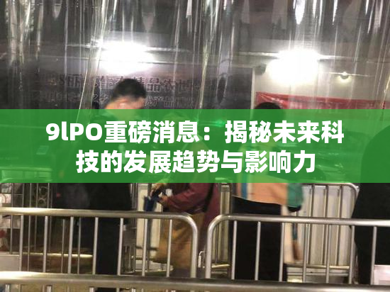 9lPO重磅消息：揭秘未来科技的发展趋势与影响力