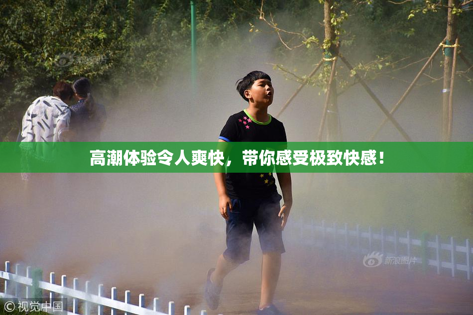 高潮体验令人爽快，带你感受极致快感！