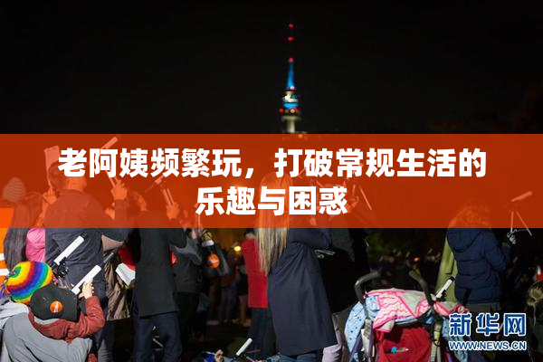 老阿姨频繁玩，打破常规生活的乐趣与困惑