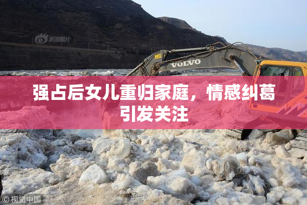 强占后女儿重归家庭，情感纠葛引发关注