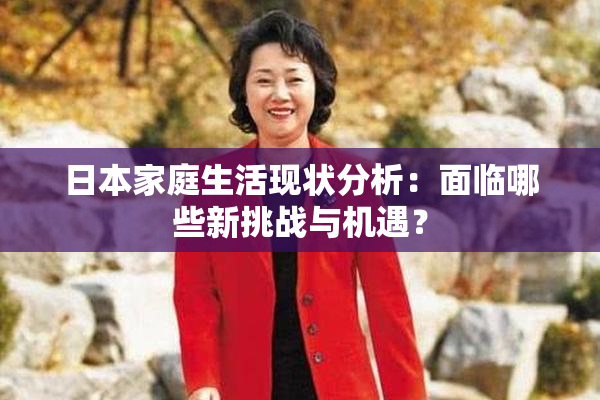 日本家庭生活现状分析：面临哪些新挑战与机遇？