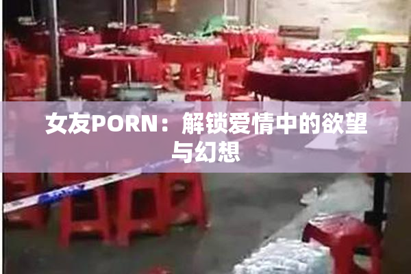 女友PORN：解锁爱情中的欲望与幻想