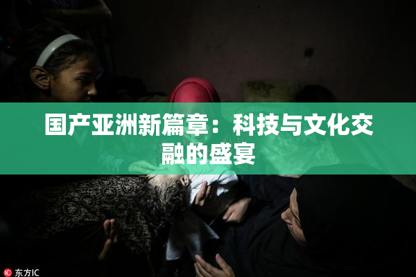国产亚洲新篇章：科技与文化交融的盛宴