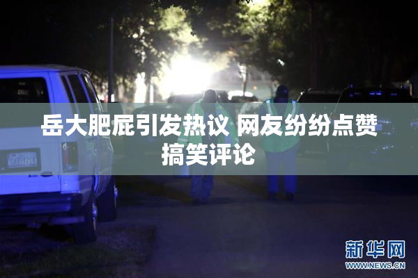 岳大肥屁引发热议 网友纷纷点赞搞笑评论