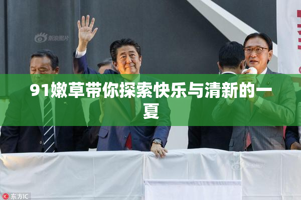 91嫩草带你探索快乐与清新的一夏