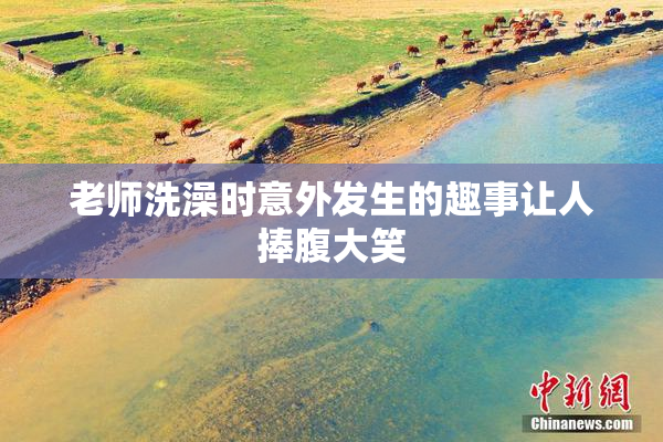 老师洗澡时意外发生的趣事让人捧腹大笑
