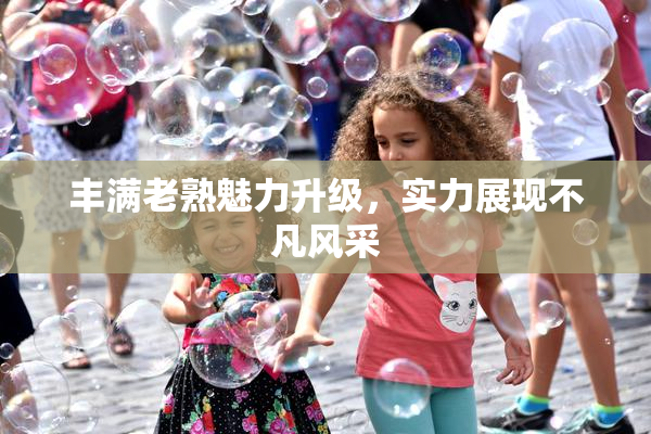 丰满老熟魅力升级，实力展现不凡风采