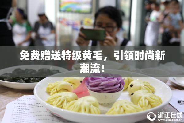 免费赠送特级黄毛，引领时尚新潮流！