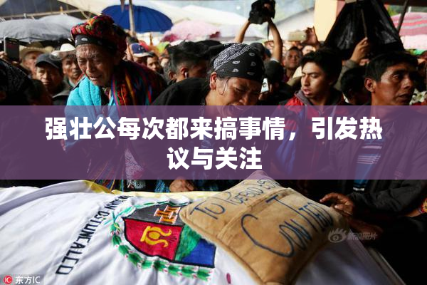 强壮公每次都来搞事情，引发热议与关注