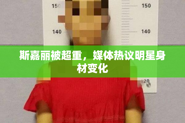 斯嘉丽被超重，媒体热议明星身材变化