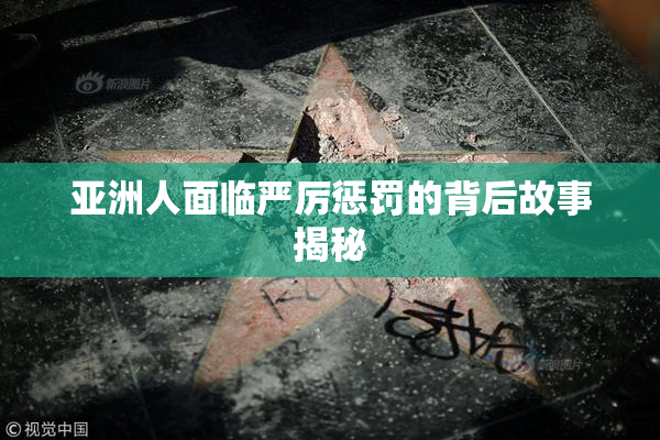 亚洲人面临严厉惩罚的背后故事揭秘