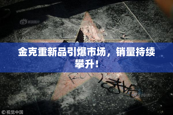金克重新品引爆市场，销量持续攀升！