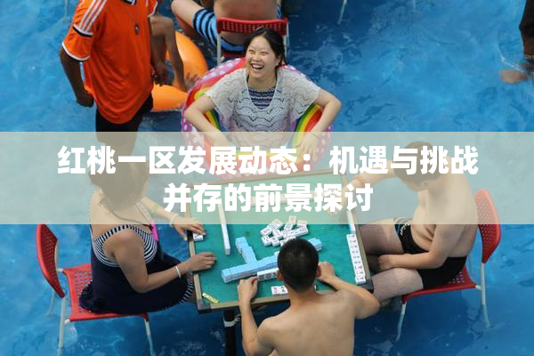 红桃一区发展动态：机遇与挑战并存的前景探讨