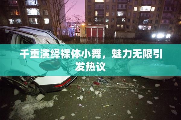 千重演绎裸体小舞，魅力无限引发热议