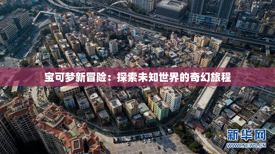 宝可梦新冒险：探索未知世界的奇幻旅程