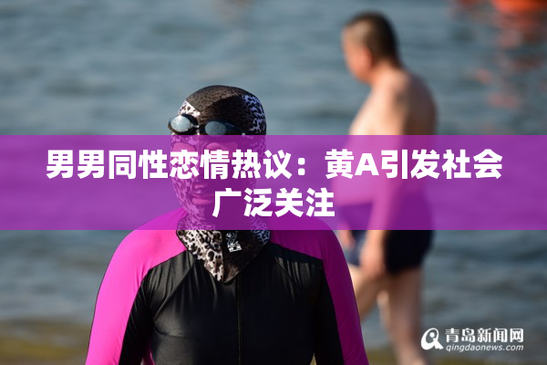 男男同性恋情热议：黄A引发社会广泛关注