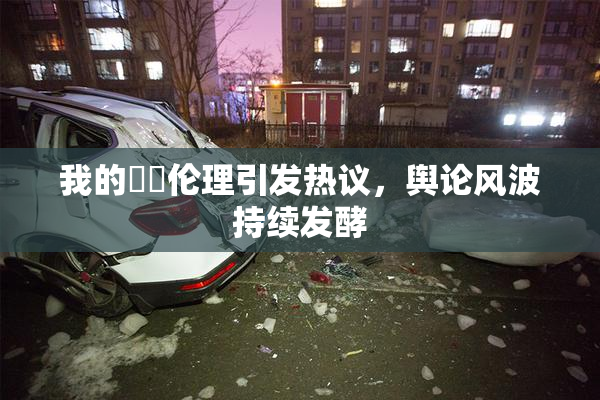 我的妺妺伦理引发热议，舆论风波持续发酵