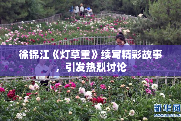 徐锦江《灯草重》续写精彩故事，引发热烈讨论