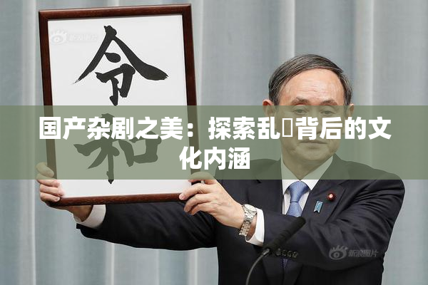国产杂剧之美：探索乱婬背后的文化内涵