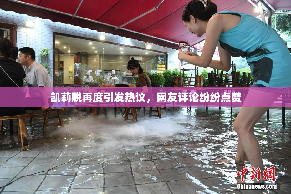 凯莉脱再度引发热议，网友评论纷纷点赞