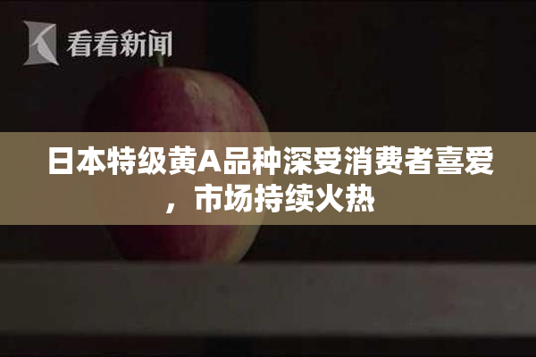 日本特级黄A品种深受消费者喜爱，市场持续火热