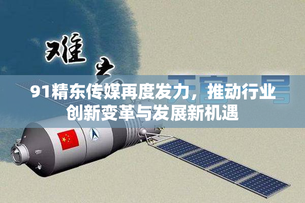 91精东传媒再度发力，推动行业创新变革与发展新机遇