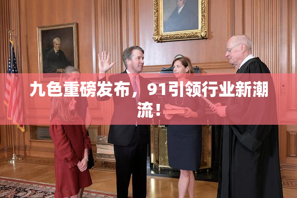 九色重磅发布，91引领行业新潮流！