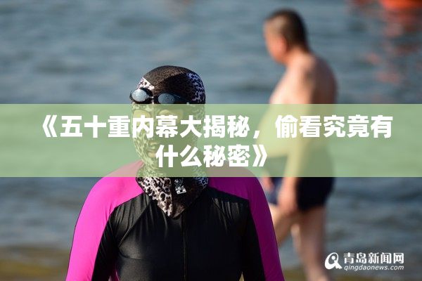 《五十重内幕大揭秘，偷看究竟有什么秘密》