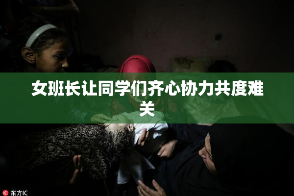 女班长让同学们齐心协力共度难关
