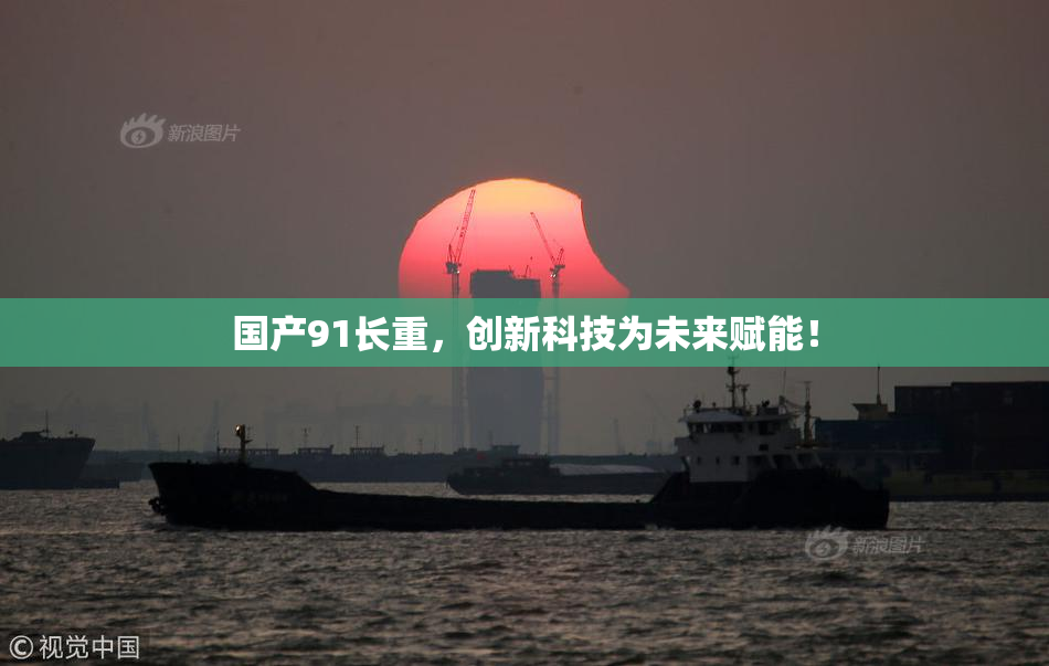 国产91长重，创新科技为未来赋能！