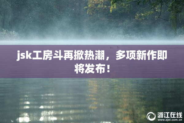 jsk工房斗再掀热潮，多项新作即将发布！