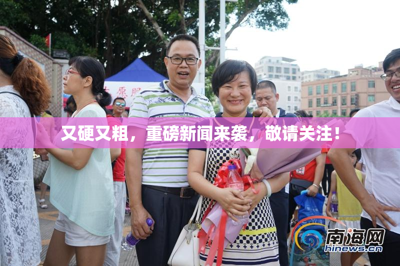 又硬又粗，重磅新闻来袭，敬请关注！