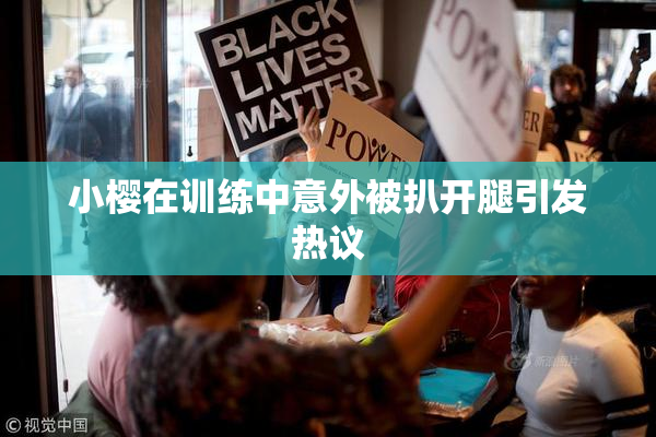 小樱在训练中意外被扒开腿引发热议