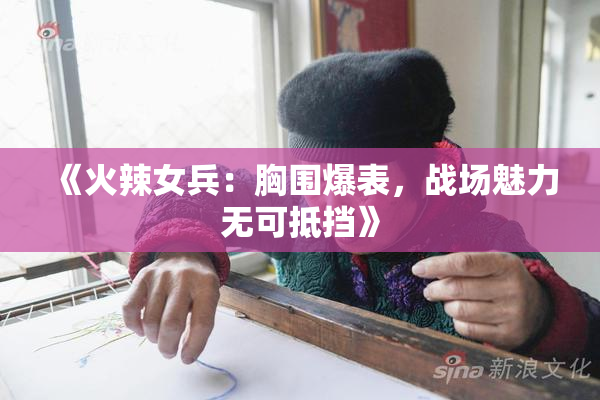 《火辣女兵：胸围爆表，战场魅力无可抵挡》