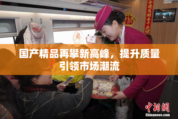 国产精品再攀新高峰，提升质量引领市场潮流