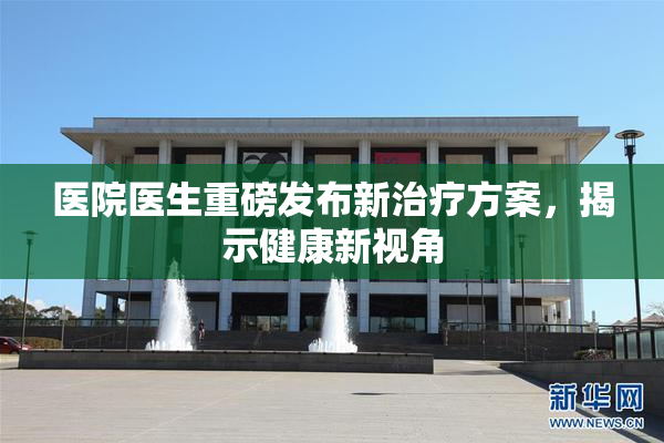 医院医生重磅发布新治疗方案，揭示健康新视角