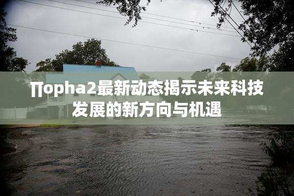 ∏opha2最新动态揭示未来科技发展的新方向与机遇