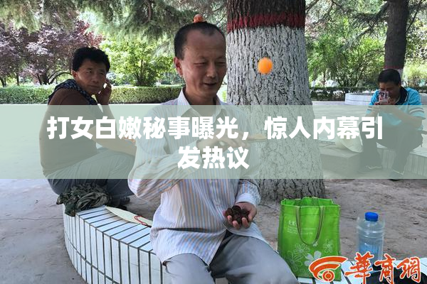 打女白嫩秘事曝光，惊人内幕引发热议