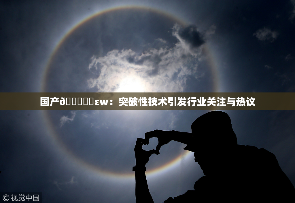 国产🔞❌‌εw：突破性技术引发行业关注与热议