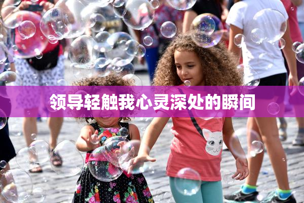 领导轻触我心灵深处的瞬间