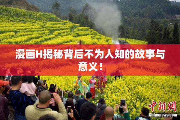 漫画H揭秘背后不为人知的故事与意义！