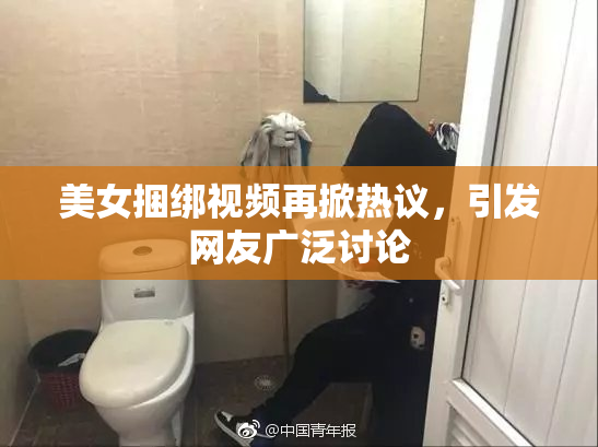 美女捆绑视频再掀热议，引发网友广泛讨论