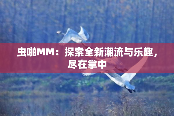 虫啪MM：探索全新潮流与乐趣，尽在掌中