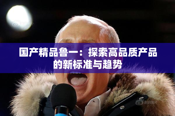 国产精品鲁一：探索高品质产品的新标准与趋势