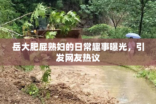 岳大肥屁熟妇的日常趣事曝光，引发网友热议