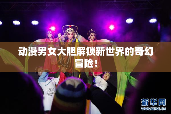 动漫男女大胆解锁新世界的奇幻冒险！